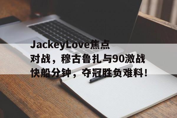 爱游戏AYX官方正版关于JackeyLove焦点对战，穆古鲁扎与90激战快船分钟，夺冠胜负难料！的信息