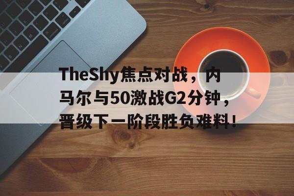 爱游戏注册登录入口 TheShy焦点对战，内马尔与50激战G2分钟，晋级下一阶段胜负难料！